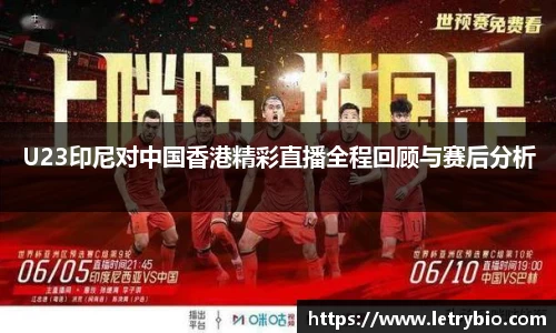U23印尼对中国香港精彩直播全程回顾与赛后分析