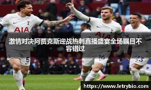 激情对决阿贾克斯迎战热刺直播盛宴全场瞩目不容错过